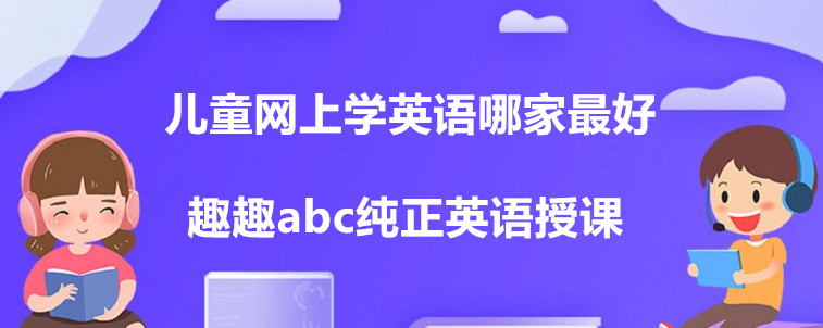 兒童網(wǎng)上學英語哪家最好？這四家機構家長你們怎么選？